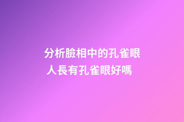 分析臉相中的孔雀眼 人長有孔雀眼好嗎